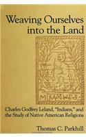 Weaving Ourselves Into the Land: Charles Godfrey Leland, 'indians, ' and the Study of Native American Religions