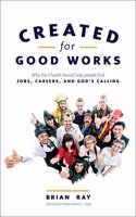 Created for Good Works: Why the Church Should Help People Find Jobs, Careers, and God S Calling