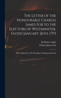 Letter of the Honourable Charles James Fox to the Electors of Westminster, Dated January 26th, 1793