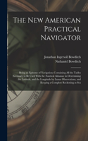 The New American Practical Navigator: Being an Epitome of Navigation; Containing All the Tables Necessary to Be Used With the Nautical Almanac in Determining the Latitude, and the Longit