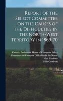 Report of the Select Committee on the Causes of the Difficulties in the North-West Territory in 1869-70