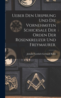 Ueber den Ursprung und die vornehmsten Schicksale der Orden der Rosenkreuzer und Freymaurer.