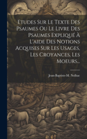 Etudes Sur Le Texte Des Psaumes Ou Le Livre Des Psaumes Expliqué À L'aide Des Notions Acquises Sur Les Usages, Les Croyances, Les Moeurs...
