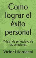 Como lograr el éxito personal: Y dejar de ser esclavo de las emociones