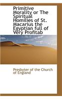 Primitive Morality or the Spiritual Homilies of St. Macarius the Egyptian Full of Very Profitab