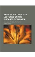 Medical and Surgical Lectures on the Diseases of Women; A Clinical and Systematic Treatise