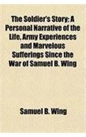 The Soldier's Story; A Personal Narrative of the Life, Army Experiences and Marvelous Sufferings Since the War of Samuel B. Wing