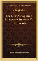The Life of Napoleon Bonaparte Emperor of the French