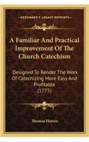 Familiar and Practical Improvement of the Church Catechisma Familiar and Practical Improvement of the Church Catechism: Designed to Render the Work of Catechizing More Easy and Prodesigned to Render the Work of Catechizing More Easy and Profitable (1775) Fitable (1775