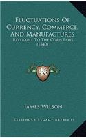 Fluctuations Of Currency, Commerce, And Manufactures: Referable To The Corn Laws (1840)(English)