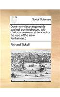Common-Place Arguments Against Administration, with Obvious Answers, (Intended for the Use of the New Parliament.)