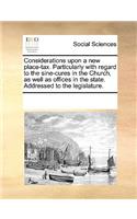 Considerations upon a new place-tax. Particularly with regard to the sine-cures in the Church, as well as offices in the state. Addressed to the legislature.: (English)