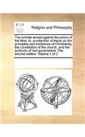 The Scholar Armed Against the Errors of the Time; Or, a Collection of Tracts on the Principles and Evidences of Christianity, the Constitution of the Church, and the Authority of Civil Government. the Second Edition. Volume 1 of 2