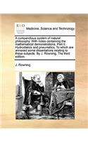 A compendious system of natural philosophy. With notes containing the mathematical demonstrations, Part II. Hydrostatics and pneumatics. To which are annexed some dissertations relating to these subjects. By J. Rowning, The third edition.