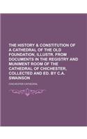 The History & Constitution of a Cathedral of the Old Foundation, Illustr. from Documents in the Registry and Muniment Room of the Cathedral of Chichester, Collected and Ed. by C.A. Swainson
