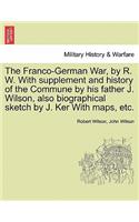 Franco-German War, by R. W. with Supplement and History of the Commune by His Father J. Wilson, Also Biographical Sketch by J. Ker with Maps, Etc.