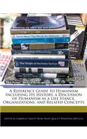A Reference Guide to Humanism Including Its History, a Discussion of Humanism as a Life Stance, Organizations, and Related Concepts