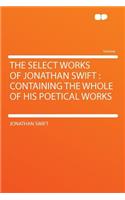 The Select Works of Jonathan Swift: Containing the Whole of His Poetical Works