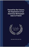 Passed by the Censor; the Experience of an American Newspaper man in France