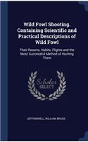 Wild Fowl Shooting. Containing Scientific and Practical Descriptions of Wild Fowl: Their Resorts, Habits, Flights and the Most Successful Method of Hunting Them