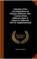 Calendar of the Correspondence of Thomas Jefferson. Part. I. Letters From Jefferson. [Part. II. Letters to Jefferson. Part III. Supplementary]