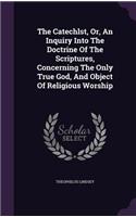 Catechlst, Or, An Inquiry Into The Doctrine Of The Scriptures, Concerning The Only True God, And Object Of Religious Worship