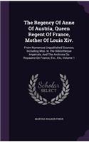 The Regency of Anne of Austria, Queen Regent of France, Mother of Louis XIV.