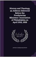 History and Theology, an Address Delivered Before the Presbyterian Ministers' Association of Philadelphia on April 25th, 1898