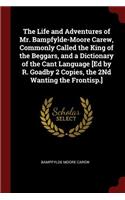 The Life and Adventures of Mr. Bampfylde-Moore Carew, Commonly Called the King of the Beggars, and a Dictionary of the Cant Language [ed by R. Goadby 2 Copies, the 2nd Wanting the Frontisp.]