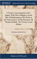 Treatise Concerning the Lord's Supper. With Three Dialogues, for the More Full Information of the Weak, in the Nature and use of This Sacrament. By Thomas Doolittle. The Twenty-second Edition