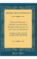 Twelfth Biennial Report of the State Board of Education of the State of Michigan: From January 1, 1903, to December 31, 1904, and Treasurer's Report from July 1, 1902, to June 30, 1904 (Classic Reprint)