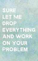 Sure, Let Me Drop Everything And Work On Your Problem: Funny Accountant Gag Gift idea Coworker Accountant Journal Funny Accounting, Bookkeeper Office Gift, 120 ruled line pages journal, notebook