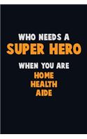Who Need A SUPER HERO, When You Are Home Health Aide: 6X9 Career Pride 120 pages Writing Notebooks