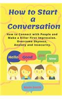 How to Start a Conversation: How to Connect with People and Make a Killer First Impression. Overcome Shyness, Anxiety and Insecurity.