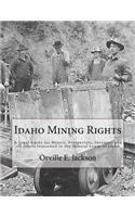 Idaho Mining Rights: A Legal Guide for Miners, Prospectors, Investors and all others Interested in the Mineral Lands of Idaho