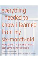 Everything I Needed to Know I Learned from My Six-Month-Old: Awakening to Unconditional Self-Love in Motherhood