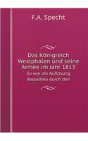 Das Königreich Westphalen Und Seine Armee Im Jahr 1813 So Wie Die Auflösung Desselben Durch Den