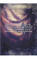 Ketchum's Lessons on the Eye to Those Who Have Sacrificed Their Time and Energy to the End That the Word Optometrist May Be Honored by All Other Professions