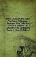 Indice Ultimo De Los Libros Prohibidos Y Mandados Expurgar: Para Todos Los Reynos Y Senorios Del Catolico Rey De Las Espanas . Carlos Iv (Spanish Edition)