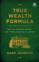 True Wealth Formula: How to Master Money, Live Free & Build a Legacy