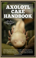 Axolotl Care Handbook: Mastering Axolotl: A Complete Guide To Breeding Axolotl As Pets For Beginners And Experts, Essential Tips To There Care, Nutrition, Tank Setup, Heal