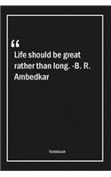 Life should be great rather than long. -B. R. Ambedkar