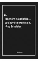 Freedom is a muscle... you have to exercise it. -Roy Scheider