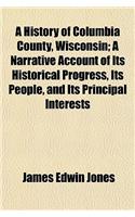 A History of Columbia County, Wisconsin; A Narrative Account of Its Historical Progress, Its People, and Its Principal Interests