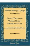 Seven Thousand Words Often Mispronounced: A Complete Hand-Book of Difficulties in English Pronunciation, Including an Unusually Large Number of Proper Names and Words and Phrases from Foreign Languages (Classic Reprint)