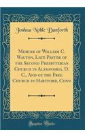 Memoir of William C. Walton, Late Pastor of the Second Presbyterian Church in Alexandria, D. C., and of the Free Church in Hartford, Conn (Classic Reprint)