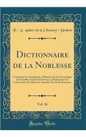 Dictionnaire de la Noblesse, Vol. 16: Contenant Les Genealogies, l'Histoire Et La Chronologie Des Familles Nobles de la France, l'Explication de Leurs Armes Et l'Etat Des Grandes Terres Du Royaume (Classic Reprint): Contenant Les Genealogies, l'Histoire Et La Chronologie Des Familles Nobles de la France, l'Explication de Leurs Armes Et l'Etat Des Grandes Terres 