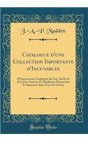 Catalogue d'une Collection Importante d'Incunables: D'Impressions Gothiques du Xvie Siècle Et de Livres Anciens Et Modernes Manuscrits Et Imprimés dans Tous les Genres (Classic Reprint)