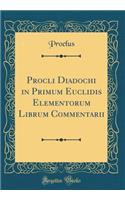 Procli Diadochi in Primum Euclidis Elementorum Librum Commentarii (Classic Reprint)