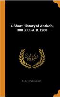 A Short History of Antioch, 300 B. C.-A. D. 1268